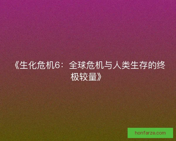 《生化危机6：全球危机与人类生存的终极较量》