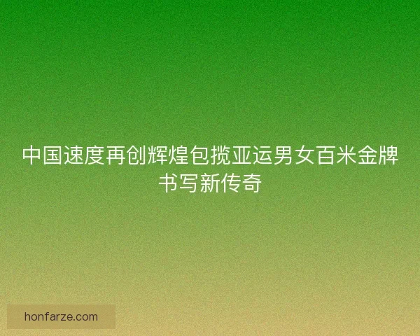 中国速度再创辉煌包揽亚运男女百米金牌书写新传奇