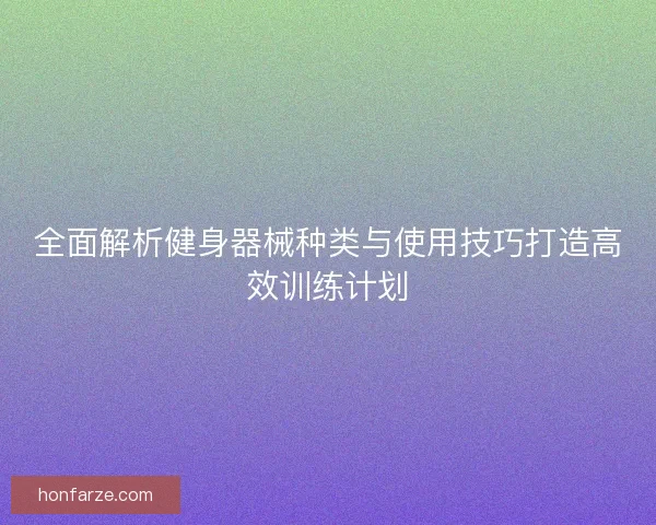 全面解析健身器械种类与使用技巧打造高效训练计划