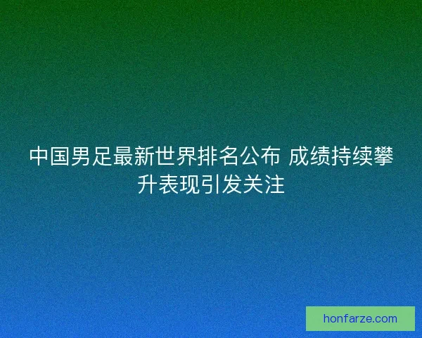 中国男足最新世界排名公布 成绩持续攀升表现引发关注