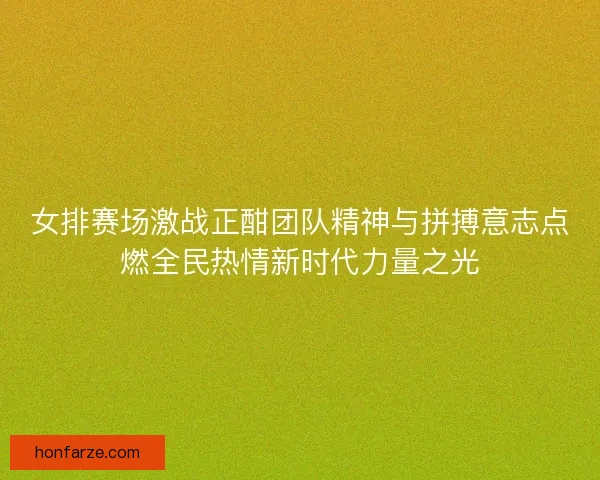 女排赛场激战正酣团队精神与拼搏意志点燃全民热情新时代力量之光 女排赛场激战正酣团队精神与拼搏意志点燃全民热情新时代力量之光