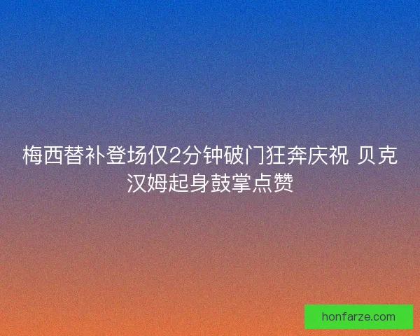 梅西替补登场仅2分钟破门狂奔庆祝 贝克汉姆起身鼓掌点赞