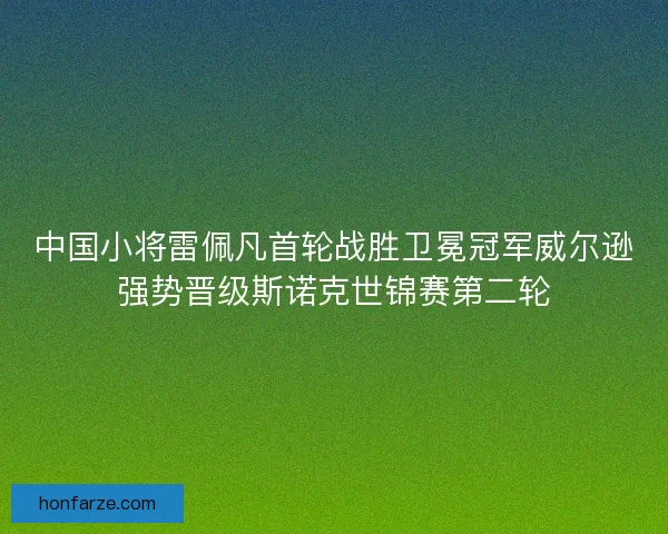 中国小将雷佩凡首轮战胜卫冕冠军威尔逊强势晋级斯诺克世锦赛第二轮
