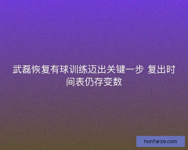 武磊恢复有球训练迈出关键一步 复出时间表仍存变数