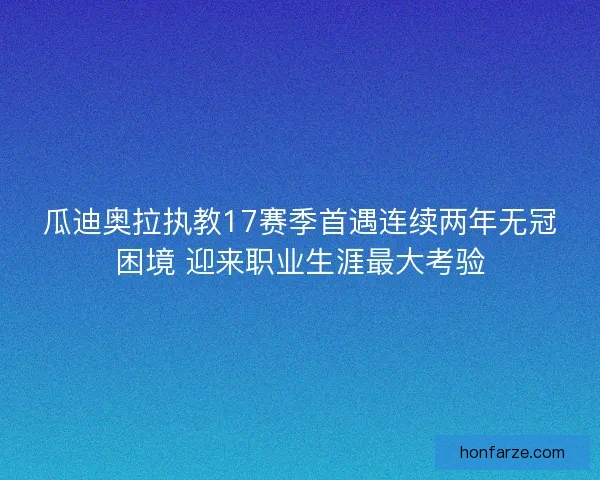 瓜迪奥拉执教17赛季首遇连续两年无冠困境 迎来职业生涯最大考验