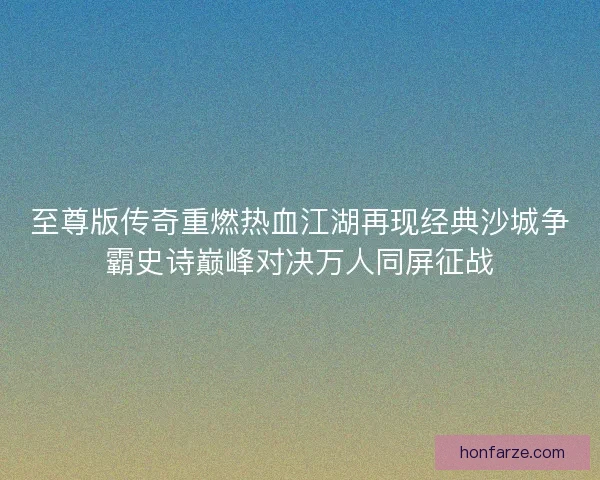 至尊版传奇重燃热血江湖再现经典沙城争霸史诗巅峰对决万人同屏征战