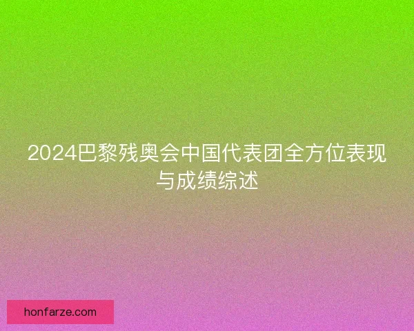 2024巴黎残奥会中国代表团全方位表现与成绩综述