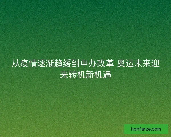 从疫情逐渐趋缓到申办改革 奥运未来迎来转机新机遇