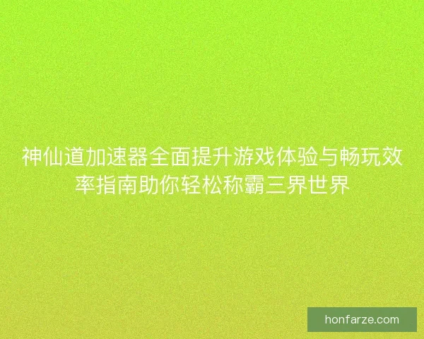 神仙道加速器全面提升游戏体验与畅玩效率指南助你轻松称霸三界世界