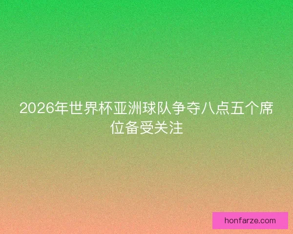 2026年世界杯亚洲球队争夺八点五个席位备受关注