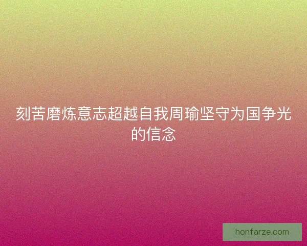 刻苦磨炼意志超越自我周瑜坚守为国争光的信念 刻苦磨炼意志超越自我周瑜坚守为国争光的信念