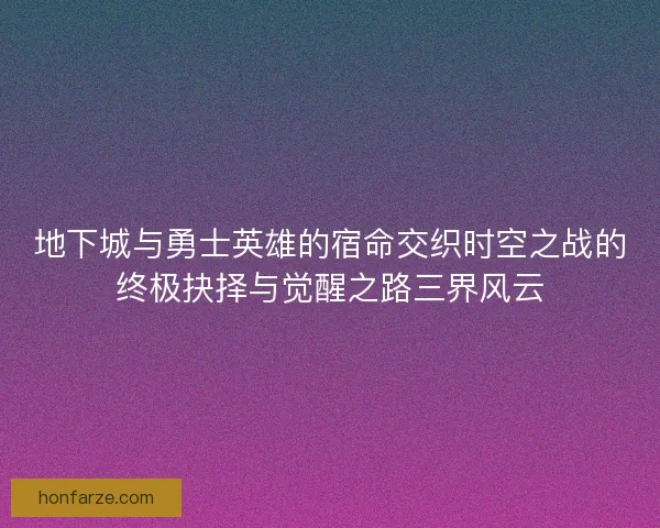 地下城与勇士英雄的宿命交织时空之战的终极抉择与觉醒之路三界风云 地下城与勇士英雄的宿命交织时空之战的终极抉择与觉醒之路三界风云
