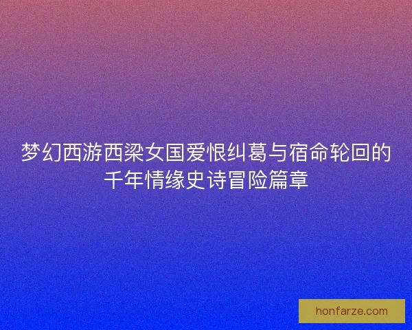 梦幻西游西梁女国爱恨纠葛与宿命轮回的千年情缘史诗冒险篇章