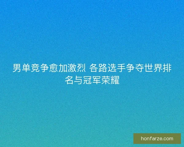 男单竞争愈加激烈 各路选手争夺世界排名与冠军荣耀