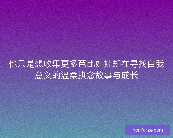 他只是想收集更多芭比娃娃却在寻找自我意义的温柔执念故事与成长