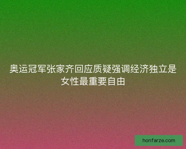 奥运冠军张家齐回应质疑强调经济独立是女性最重要自由