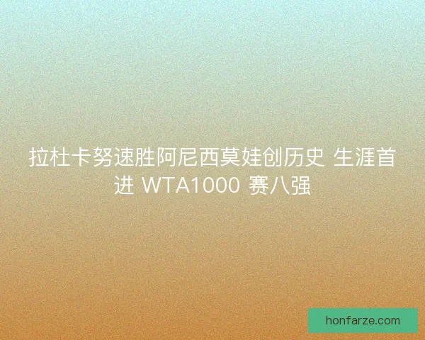 拉杜卡努速胜阿尼西莫娃创历史 生涯首进 WTA1000 赛八强