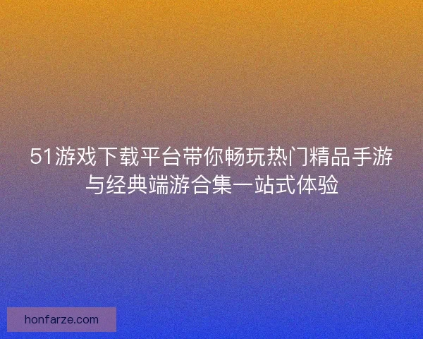 51游戏下载平台带你畅玩热门精品手游与经典端游合集一站式体验 51游戏下载平台带你畅玩热门精品手游与经典端游合集一站式体验