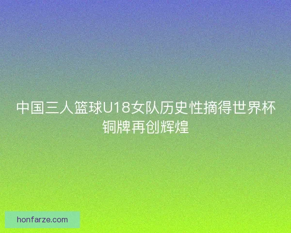 中国三人篮球U18女队历史性摘得世界杯铜牌再创辉煌 中国三人篮球U18女队历史性摘得世界杯铜牌再创辉煌