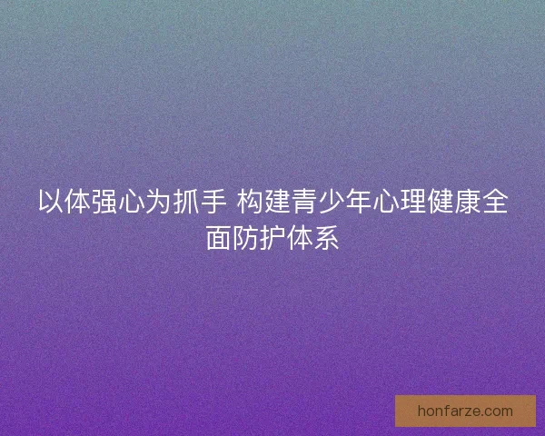 以体强心为抓手 构建青少年心理健康全面防护体系