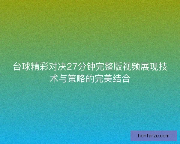 台球精彩对决27分钟完整版视频展现技术与策略的完美结合 台球精彩对决27分钟完整版视频展现技术与策略的完美结合