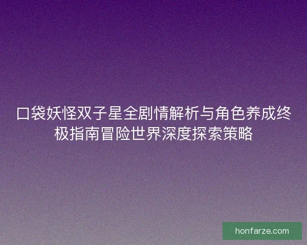 口袋妖怪双子星全剧情解析与角色养成终极指南冒险世界深度探索策略 口袋妖怪双子星全剧情解析与角色养成终极指南冒险世界深度探索策略