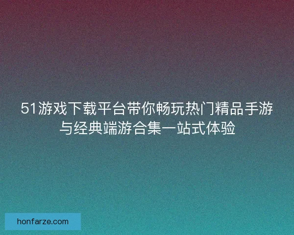 51游戏下载平台带你畅玩热门精品手游与经典端游合集一站式体验