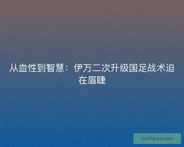 从血性到智慧：伊万二次升级国足战术迫在眉睫