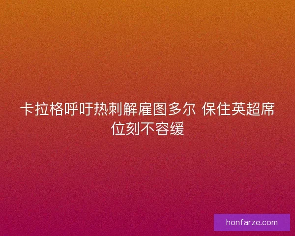 卡拉格呼吁热刺解雇图多尔 保住英超席位刻不容缓
